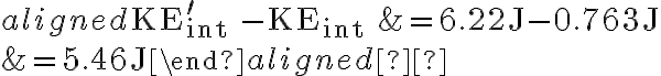 \begin{aligned} \mathrm{KE}_{\text {int }}^{\prime}-\mathrm{KE}_{\text {int }} &=6.22 \mathrm{~J}-0.763 \mathrm{~J} \\ &=5.46 \mathrm{~J} \end{aligned}  