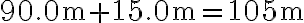 90.0 \mathrm{~m}+15.0 \mathrm{~m}=105 \mathrm{~m}