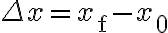 \Delta x=x_{\mathrm{f}}-x_{0}