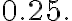 0.25 .