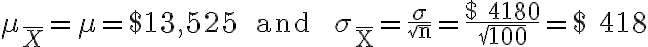 \mu_{\bar{X}}=\mu=\$ 13,525 \quad \text { and } \quad \sigma_{\bar{X}}=\frac{\sigma}{\sqrt{n}}=\frac{\$ 4180}{\sqrt{100}}=\$ 418