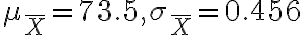 \mu_{\bar{X}}=73.5, \sigma_{\bar{X}}=0.456