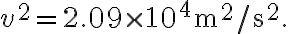 v^{2}=2.09 \times 10^{4} \mathrm{~m}^{2} / \mathrm{s}^{2}.