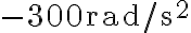 -300 \mathrm{rad} / \mathrm{s}^{2}