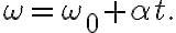  \omega=\omega_{0}+\alpha t.