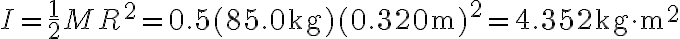 I=\frac{1}{2} M R^{2}=0.5(85.0 \mathrm{~kg})(0.320 \mathrm{~m})^{2}=4.352 \mathrm{~kg} \cdot \mathrm{m}^{2}
