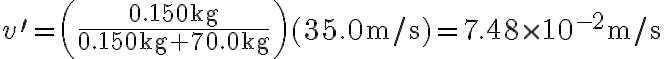 v^{\prime}=\left(\frac{0.150 \mathrm{~kg}}{0.150 \mathrm{~kg}+70.0 \mathrm{~kg}}\right)(35.0 \mathrm{~m} / \mathrm{s})=7.48 \times 10^{-2} \mathrm{~m} / \mathrm{s} 