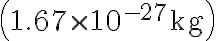 \left(1.67 \times 10^{-27} \mathrm{~kg}\right)