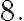 8 .