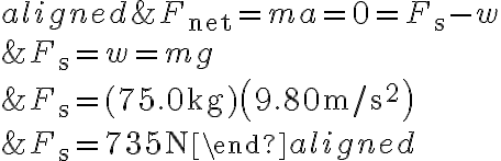 \begin{aligned}&F_{\mathrm{net}}=m a=0=F_{\mathrm{s}}-w \\&F_{\mathrm{s}}=w=m g \\&F_{\mathrm{s}}=(75.0 \mathrm{~kg})\left(9.80 \mathrm{~m} / \mathrm{s}^{2}\right) \\&F_{\mathrm{s}}=735 \mathrm{~N}\end{aligned}