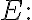 E: