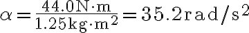 \alpha=\frac{44.0 \mathrm{~N} \cdot \mathrm{m}}{1.25 \mathrm{~kg} \cdot \mathrm{m}^{2}}=35.2 \mathrm{rad} / \mathrm{s}^{2}