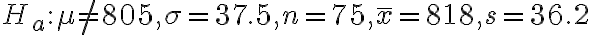 H_{a}: \mu \neq 805, \sigma=37.5, n=75, \bar{x}=818, s=36.2