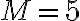 M = 5