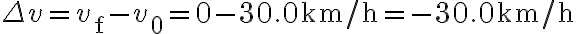  \Delta v=v_{\mathrm{f}}-v_{0}=0-30.0 \mathrm{~km} / \mathrm{h}=-30.0 \mathrm{~km} / \mathrm{h}