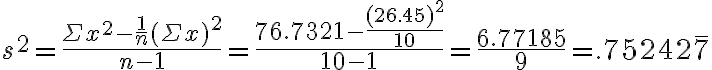 s^{2}=\frac{\Sigma x^{2}-\frac{1}{n}(\Sigma x)^{2}}{n-1}=\frac{76.7321-\frac{(26.45)^{2}}{10}}{10-1}=\frac{6.77185}{9}=.75242 \overline{7}