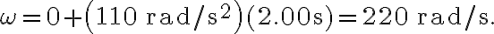 \omega=0+\left(110 \, \mathrm{rad} / \mathrm{s}^{2}\right)(2.00 \mathrm{~s})=220 \, \mathrm{rad} / \mathrm{s}.