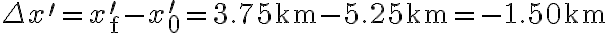 \Delta x^{\prime}=x_{\mathrm{f}}^{\prime}-x_{0}^{\prime}=3.75 \mathrm{~km}-5.25 \mathrm{~km}=-1.50 \mathrm{~km}