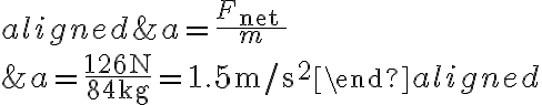 \begin{aligned}&a=\frac{F_{\text {net }}}{m} \\&a=\frac{126 \mathrm{~N}}{84 \mathrm{~kg}}=1.5 \mathrm{~m} / \mathrm{s}^{2}\end{aligned}