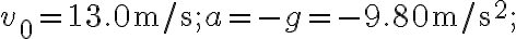 v_{0}=13.0 \mathrm{~m} / \mathrm{s} ; a=-g=-9.80 \mathrm{~m} / \mathrm{s}^{2} ;