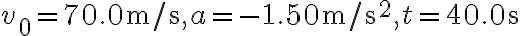 v_{0}=70.0 \mathrm{~m} / \mathrm{s}, a=-1.50 \mathrm{~m} / \mathrm{s}^{2}, t=40.0 \mathrm{~s}