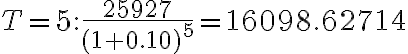 T=5: \dfrac{25927}{(1+0.10)^5}=16098.62714