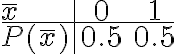 \begin{array}{l|cc}\bar{x} & 0 & 1 \\\hline P(\bar{x}) & 0.5 & 0.5\end{array}