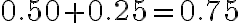 0.50+0.25=0.75
