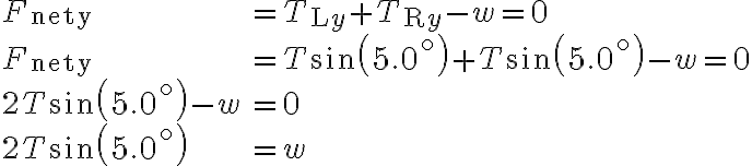 \begin{array}{ll}F_{\text {nety }} & =T_{\mathrm{L} y}+T_{\mathrm{R} y}-w=0 \\F_{\text {nety }} & =T \sin \left(5.0^{\circ}\right)+T \sin \left(5.0^{\circ}\right)-w=0 \\2 T \sin \left(5.0^{\circ}\right)-w &
            =0 \\2 T \sin \left(5.0^{\circ}\right) & =w\end{array}