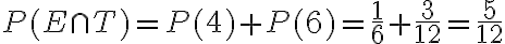  \begin{align*} P(E \cap T)=P(4)+P(6)=\frac{1}{6}+\frac{3}{12}=\frac{5}{12} \end{align*} 