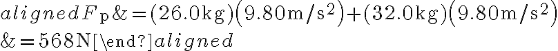 \begin{aligned} F_{\mathrm{p}} &=(26.0 \mathrm{~kg})\left(9.80 \mathrm{~m} / \mathrm{s}^{2}\right)+(32.0 \mathrm{~kg})\left(9.80 \mathrm{~m} / \mathrm{s}^{2}\right) \\ &=568 \mathrm{~N} \end{aligned}