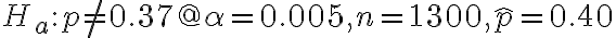 H_{a}: p \neq 0.37 @ \alpha=0.005, n=1300, \hat{p}=0.40