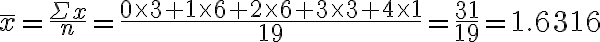 \bar{x}=\frac{\Sigma x}{n}=\frac{0 \times 3+1 \times 6+2 \times 6+3 \times 3+4 \times 1}{19}=\frac{31}{19}=1.6316