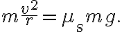 m \dfrac{v^{2}}{r}=\mu_{\mathrm{s}} m g.
