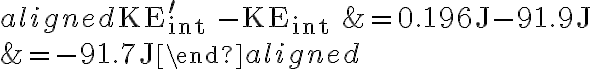 \begin{aligned} \mathrm{KE}_{\text {int }}^{\prime}-\mathrm{KE}_{\text {int }} &=0.196 \mathrm{~J}-91.9 \mathrm{~J} \\ &=-91.7 \mathrm{~J} \end{aligned}