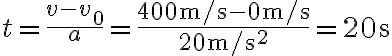 t=\frac{v-v_{0}}{a}=\frac{400 \mathrm{~m} / \mathrm{s}-0 \mathrm{~m} / \mathrm{s}}{20 \mathrm{~m} / \mathrm{s}^{2}}=20 \mathrm{~s}