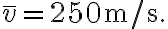\bar{v}=250 \mathrm{~m} / \mathrm{s}.