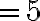 =5