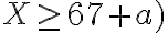 X \geq 67+a)