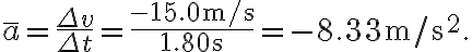 \bar{a}=\frac{\Delta v}{\Delta t}=\frac{-15.0 \mathrm{~m} / \mathrm{s}}{1.80 \mathrm{~s}}=-8.33 \mathrm{~m} / \mathrm{s}^{2}.