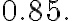 0.85 .