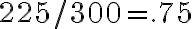 225/300 = .75