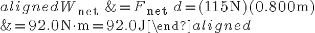  \begin{aligned} W_{\text {net }} &=F_{\text {net }} d=(115 \mathrm{~N})(0.800 \mathrm{~m}) \\ &=92.0 \mathrm{~N} \cdot \mathrm{m}=92.0 \mathrm{~J} \end{aligned} 