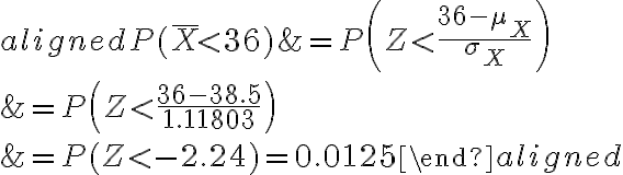 \begin{aligned}P(\bar{X} < 36) &=P\left(Z < \frac{36-\mu_{X}}{\sigma_{X}}\right) \\&=P\left(Z < \frac{36-38.5}{1.11803}\right) \\&=P(Z < -2.24)=0.0125\end{aligned}