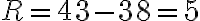 R=43-38=5