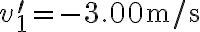 v_{1}^{\prime}=-3.00 \mathrm{~m} / \mathrm{s} 