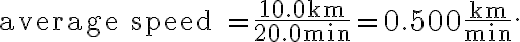 \text{average speed =} \, \dfrac{10.0 \mathrm{~km}}{20.0 \mathrm{~min}}=0.500 \dfrac{\mathrm{km}}{\mathrm{min}}.