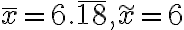 \bar{x}=6. \overline{18}, \widetilde{x}=6