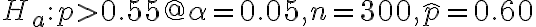 H_{a}: p > 0.55 @ \alpha=0.05, n=300, \hat{p}=0.60