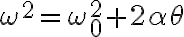  \omega^{2}=\omega_{0}^{2}+2 \alpha \theta 
